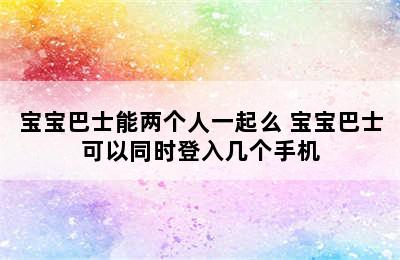 宝宝巴士能两个人一起么 宝宝巴士可以同时登入几个手机